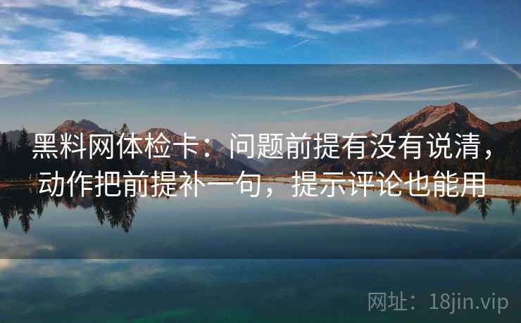 黑料网体检卡：问题前提有没有说清，动作把前提补一句，提示评论也能用