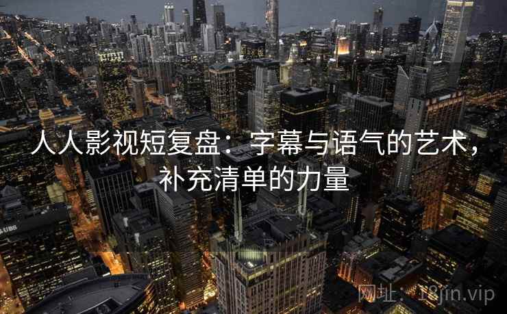 人人影视短复盘：字幕与语气的艺术，补充清单的力量