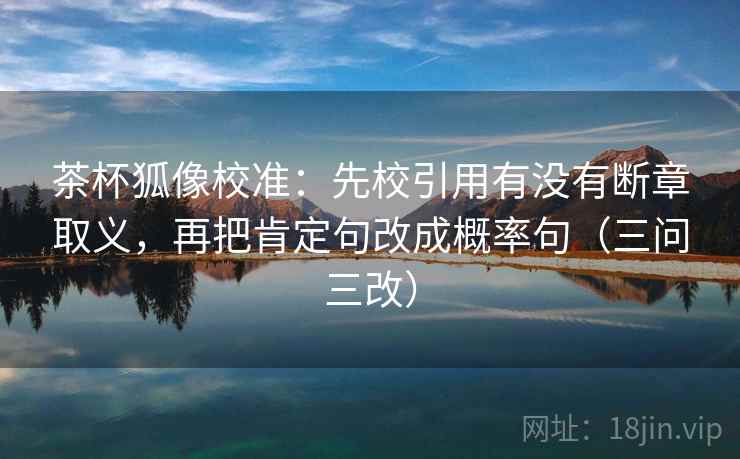 茶杯狐像校准：先校引用有没有断章取义，再把肯定句改成概率句（三问三改）