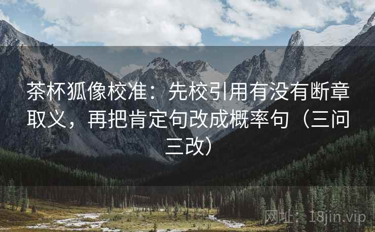 茶杯狐像校准：先校引用有没有断章取义，再把肯定句改成概率句（三问三改）