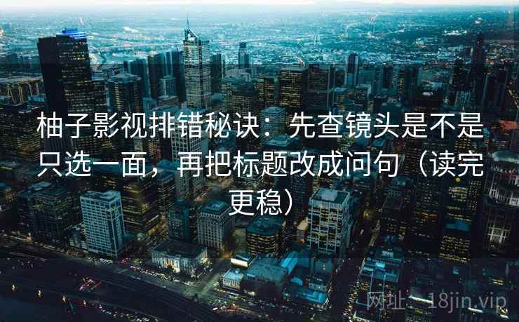 柚子影视排错秘诀:先查镜头是不是只选一面,再把标题改成问句(读完更稳) 柚子影视排错秘诀:先查镜头是不是只选一面,再把标题改成问句(读完更稳)