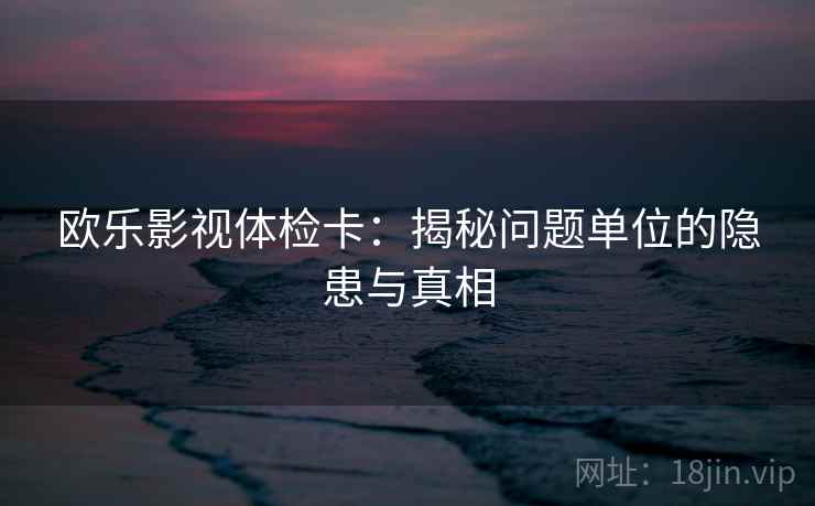 欧乐影视体检卡：揭秘问题单位的隐患与真相