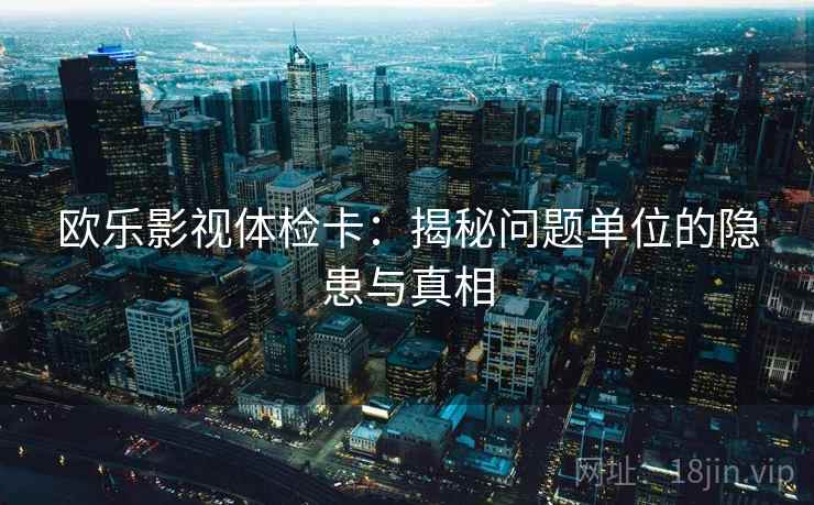 欧乐影视体检卡：揭秘问题单位的隐患与真相