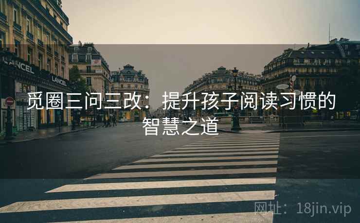觅圈三问三改:提升孩子阅读习惯的智慧之道 觅圈三问三改:提升孩子阅读习惯的智慧之道