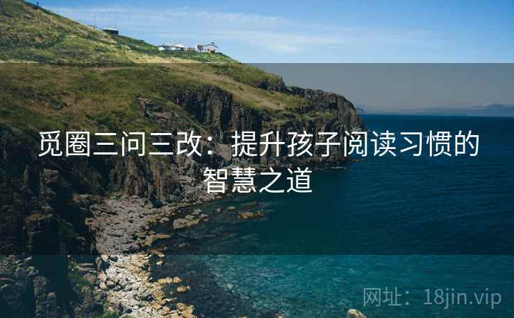 觅圈三问三改:提升孩子阅读习惯的智慧之道 觅圈三问三改:提升孩子阅读习惯的智慧之道
