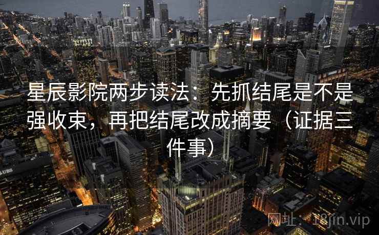 星辰影院两步读法:先抓结尾是不是强收束,再把结尾改成摘要(证据三件事) 星辰影院两步读法:先抓结尾是不是强收束,再把结尾改成摘要(证据三件事)