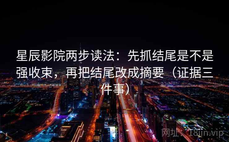 星辰影院两步读法:先抓结尾是不是强收束,再把结尾改成摘要(证据三件事) 星辰影院两步读法:先抓结尾是不是强收束,再把结尾改成摘要(证据三件事)