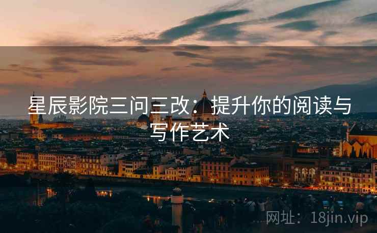 星辰影院三问三改：提升你的阅读与写作艺术