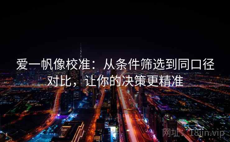 爱一帆像校准：从条件筛选到同口径对比，让你的决策更精准