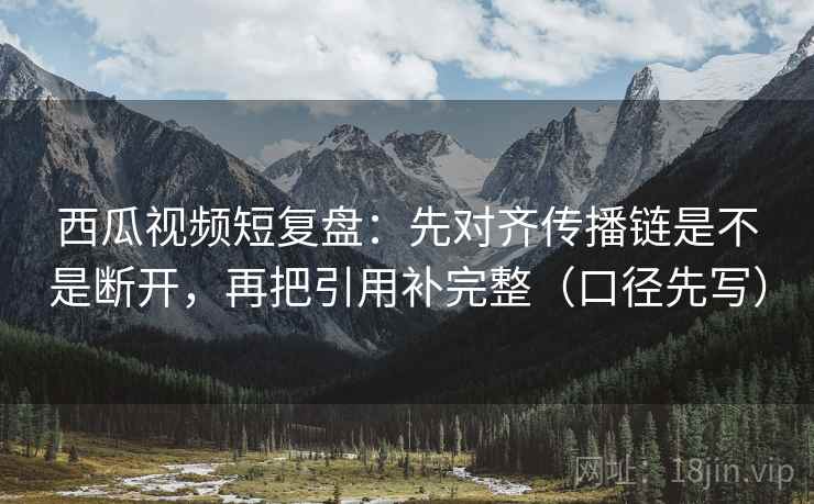 西瓜视频短复盘:先对齐传播链是不是断开,再把引用补完整(口径先写) 西瓜视频短复盘:先对齐传播链是不是断开,再把引用补完整(口径先写)