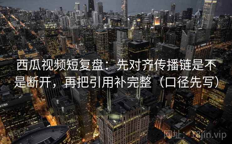 西瓜视频短复盘:先对齐传播链是不是断开,再把引用补完整(口径先写) 西瓜视频短复盘:先对齐传播链是不是断开,再把引用补完整(口径先写)