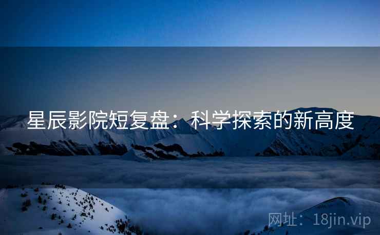 星辰影院短复盘：科学探索的新高度