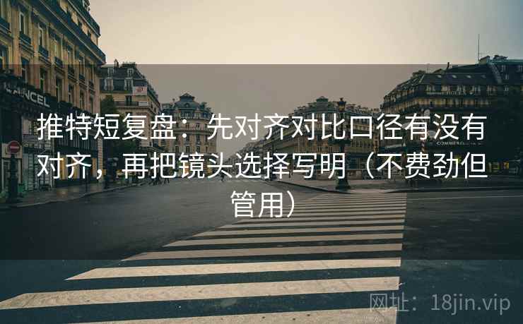 推特短复盘：先对齐对比口径有没有对齐，再把镜头选择写明（不费劲但管用）