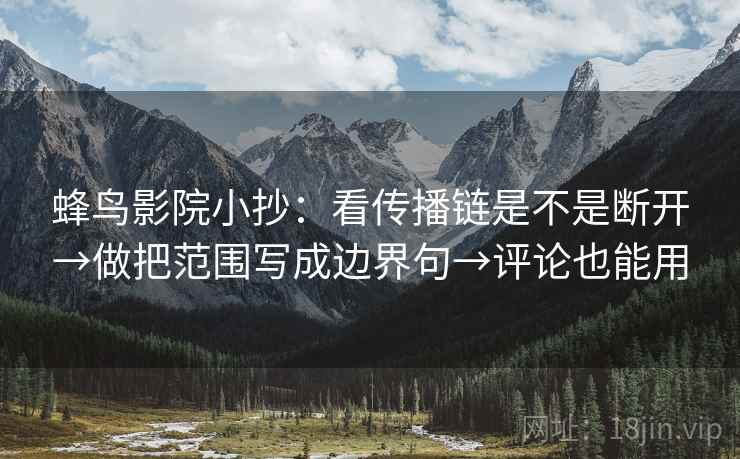 蜂鸟影院小抄：看传播链是不是断开→做把范围写成边界句→评论也能用