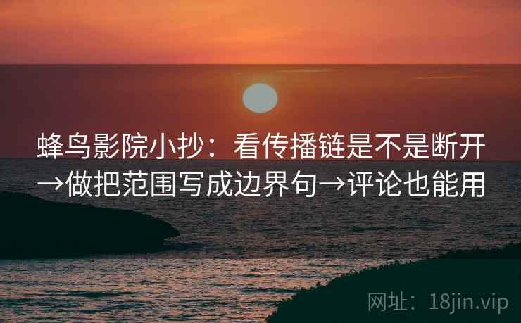 蜂鸟影院小抄：看传播链是不是断开→做把范围写成边界句→评论也能用