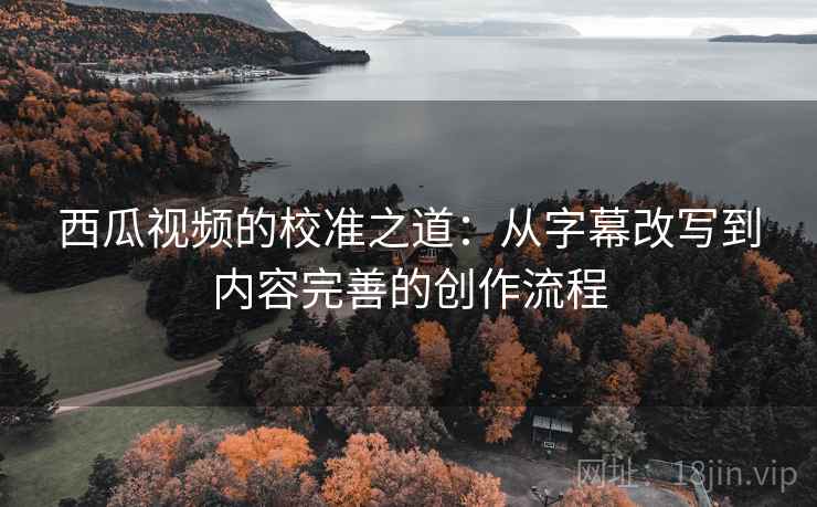 西瓜视频的校准之道：从字幕改写到内容完善的创作流程