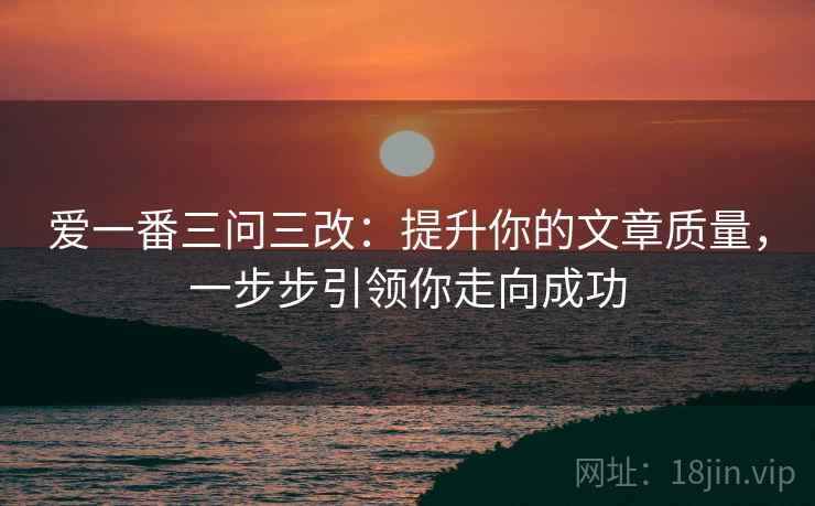 爱一番三问三改:提升你的文章质量,一步步引领你走向成功 爱一番三问三改:提升你的文章质量,一步步引领你走向成功