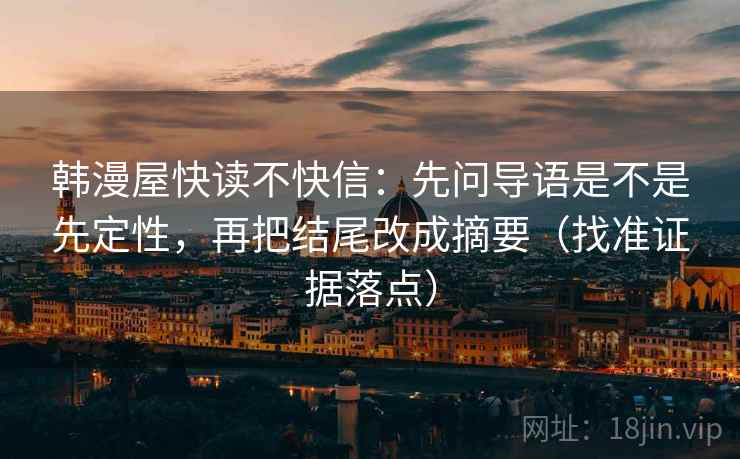 韩漫屋快读不快信:先问导语是不是先定性,再把结尾改成摘要(找准证据落点) 韩漫屋快读不快信:先问导语是不是先定性,再把结尾改成摘要(找准证据落点)