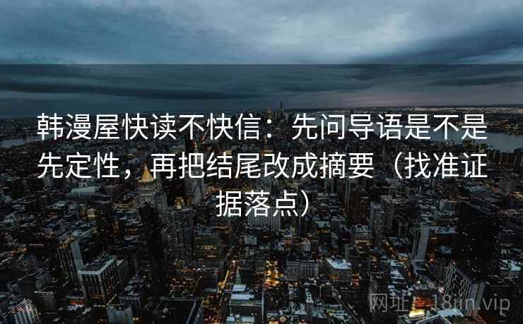 韩漫屋快读不快信:先问导语是不是先定性,再把结尾改成摘要(找准证据落点) 韩漫屋快读不快信:先问导语是不是先定性,再把结尾改成摘要(找准证据落点)