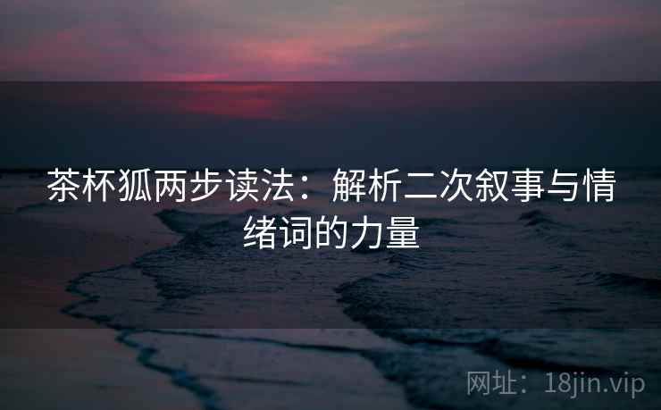 茶杯狐两步读法：解析二次叙事与情绪词的力量