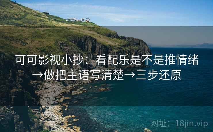 可可影视小抄：看配乐是不是推情绪→做把主语写清楚→三步还原
