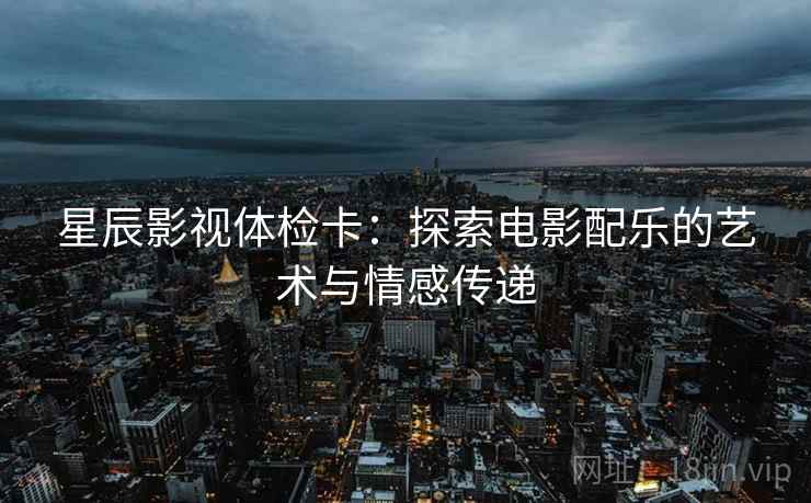 星辰影视体检卡：探索电影配乐的艺术与情感传递