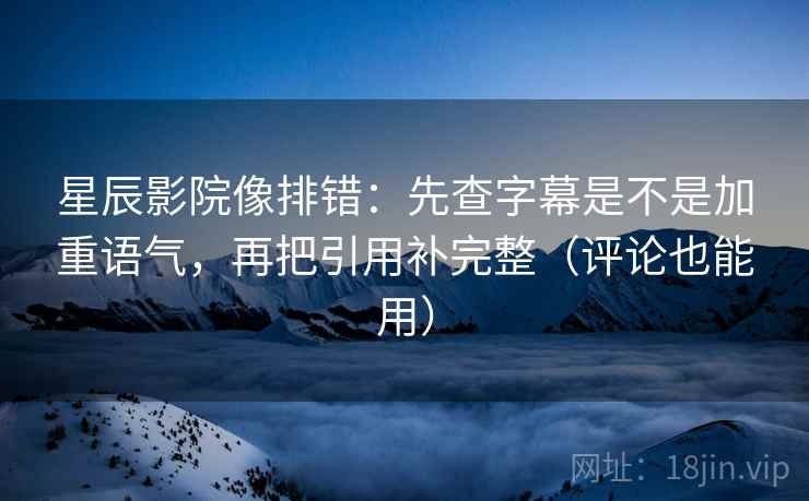 星辰影院像排错：先查字幕是不是加重语气，再把引用补完整（评论也能用）