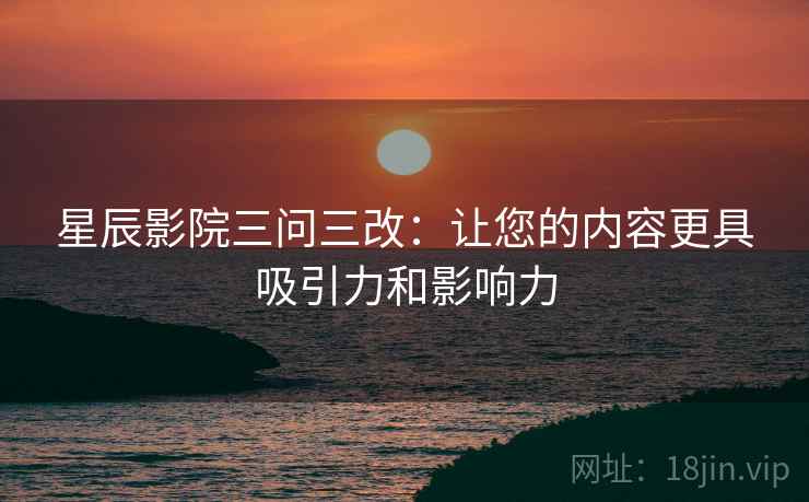 星辰影院三问三改：让您的内容更具吸引力和影响力