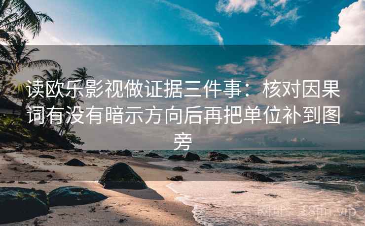 读欧乐影视做证据三件事:核对因果词有没有暗示方向后再把单位补到图旁 读欧乐影视做证据三件事:核对因果词有没有暗示方向后再把单位补到图旁