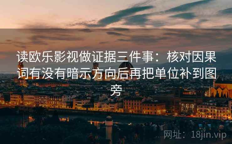 读欧乐影视做证据三件事:核对因果词有没有暗示方向后再把单位补到图旁 读欧乐影视做证据三件事:核对因果词有没有暗示方向后再把单位补到图旁