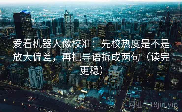 爱看机器人像校准：先校热度是不是放大偏差，再把导语拆成两句（读完更稳）