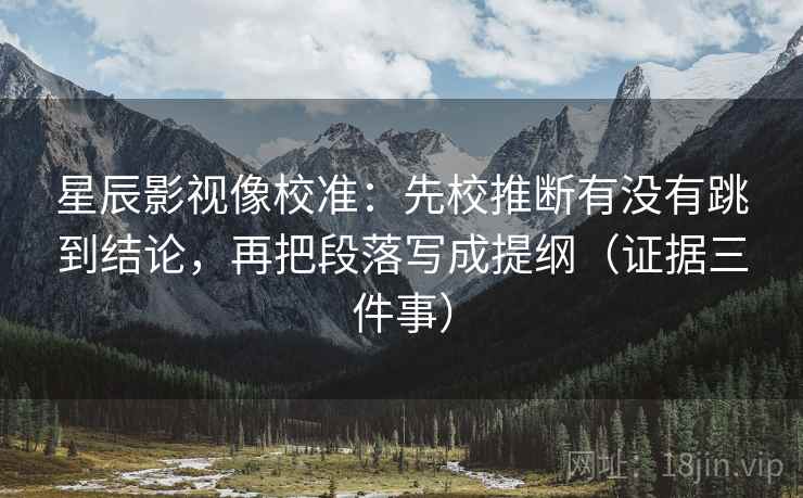 星辰影视像校准:先校推断有没有跳到结论,再把段落写成提纲(证据三件事) 星辰影视像校准:先校推断有没有跳到结论,再把段落写成提纲(证据三件事)