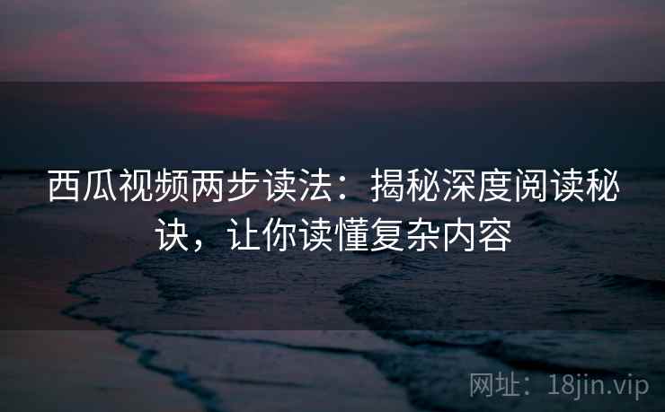 西瓜视频两步读法：揭秘深度阅读秘诀，让你读懂复杂内容