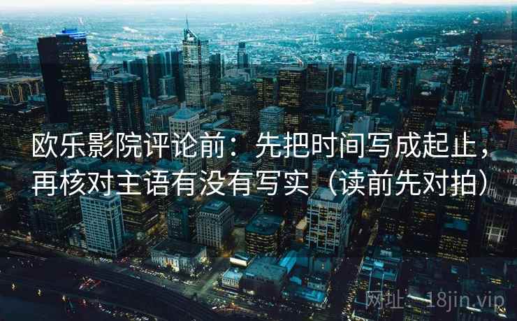 欧乐影院评论前：先把时间写成起止，再核对主语有没有写实（读前先对拍）