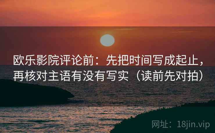 欧乐影院评论前：先把时间写成起止，再核对主语有没有写实（读前先对拍）