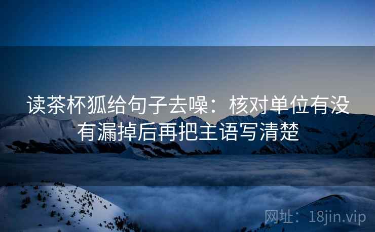 读茶杯狐给句子去噪:核对单位有没有漏掉后再把主语写清楚 读茶杯狐给句子去噪:核对单位有没有漏掉后再把主语写清楚
