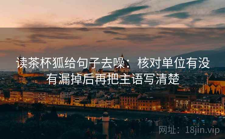 读茶杯狐给句子去噪:核对单位有没有漏掉后再把主语写清楚 读茶杯狐给句子去噪:核对单位有没有漏掉后再把主语写清楚