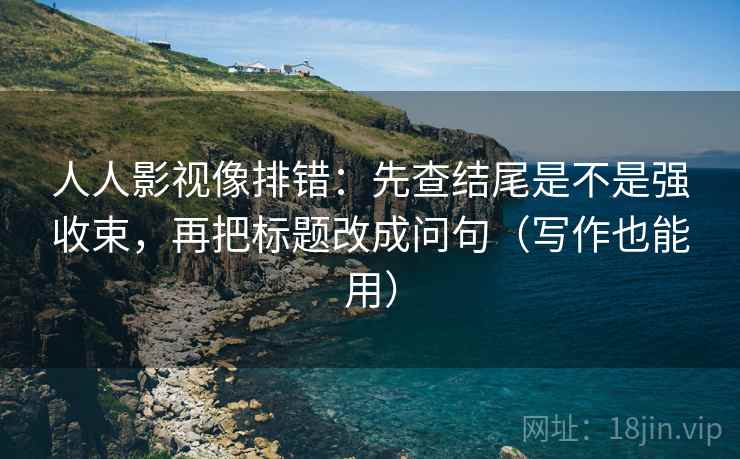 人人影视像排错:先查结尾是不是强收束,再把标题改成问句(写作也能用) 人人影视像排错:先查结尾是不是强收束,再把标题改成问句(写作也能用)