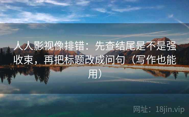 人人影视像排错:先查结尾是不是强收束,再把标题改成问句(写作也能用) 人人影视像排错:先查结尾是不是强收束,再把标题改成问句(写作也能用)