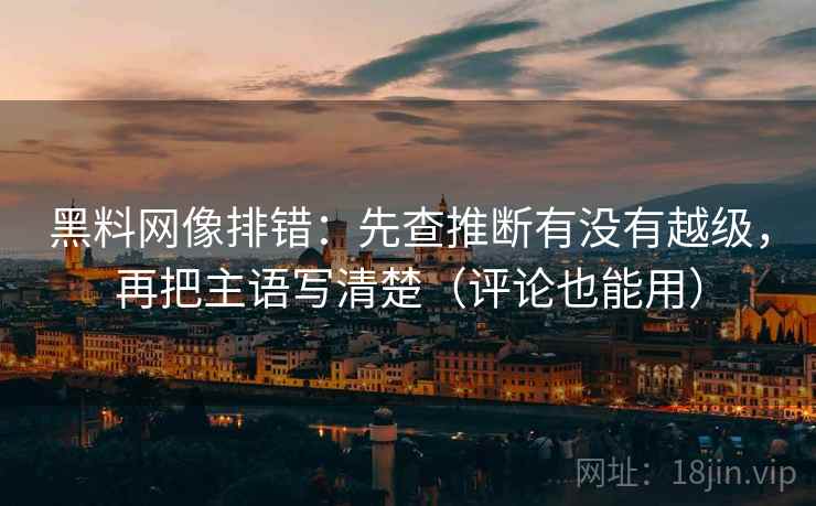 黑料网像排错：先查推断有没有越级，再把主语写清楚（评论也能用）