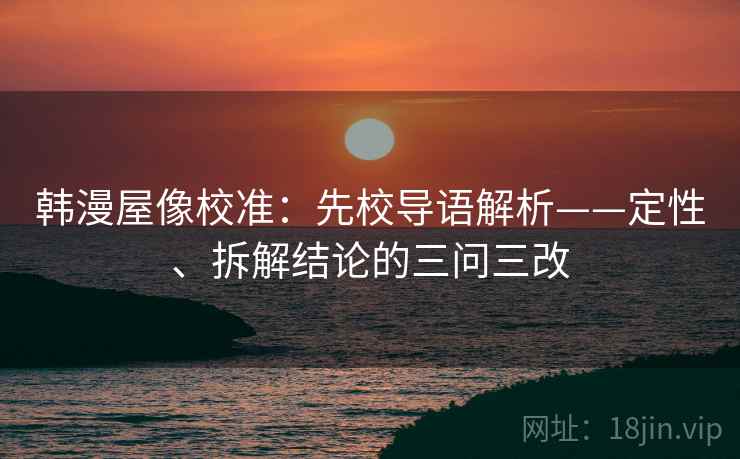 韩漫屋像校准:先校导语解析——定性、拆解结论的三问三改 韩漫屋像校准:先校导语解析——定性、拆解结论的三问三改