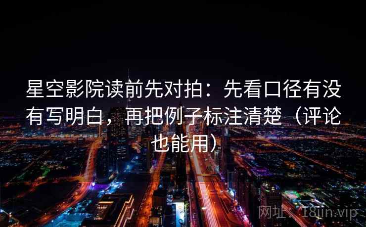 星空影院读前先对拍：先看口径有没有写明白，再把例子标注清楚（评论也能用）