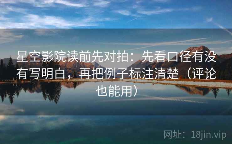 星空影院读前先对拍：先看口径有没有写明白，再把例子标注清楚（评论也能用）