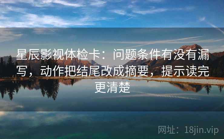星辰影视体检卡：问题条件有没有漏写，动作把结尾改成摘要，提示读完更清楚