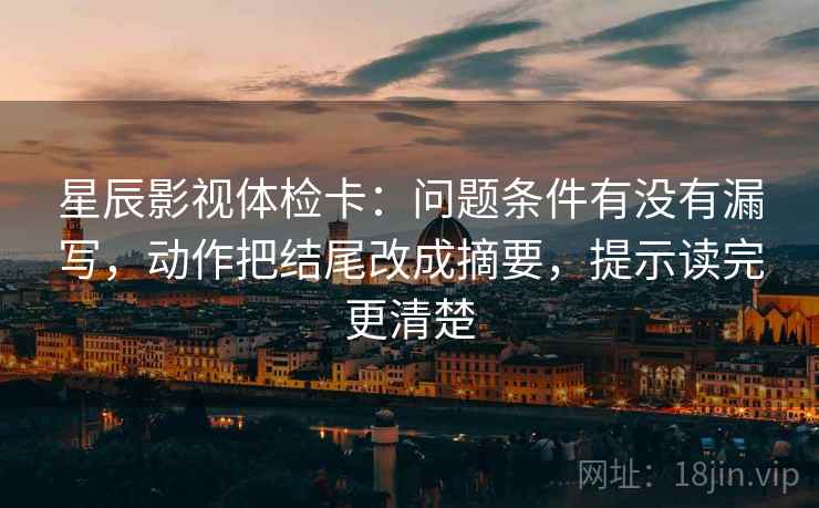 星辰影视体检卡：问题条件有没有漏写，动作把结尾改成摘要，提示读完更清楚