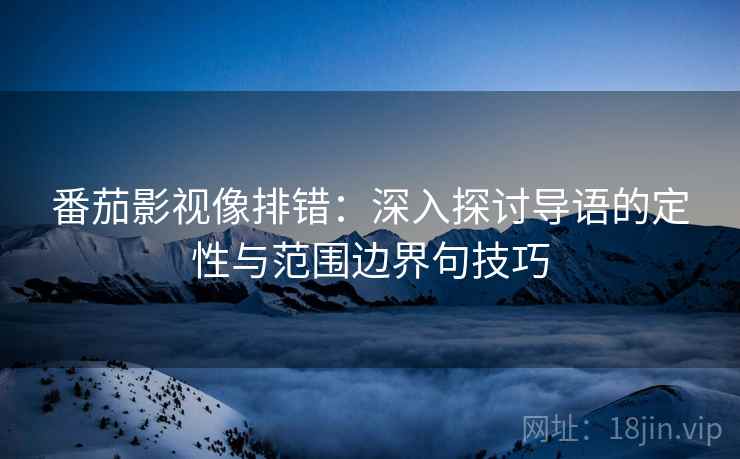 番茄影视像排错：深入探讨导语的定性与范围边界句技巧