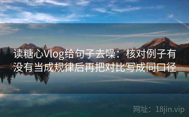 读糖心Vlog给句子去噪：核对例子有没有当成规律后再把对比写成同口径