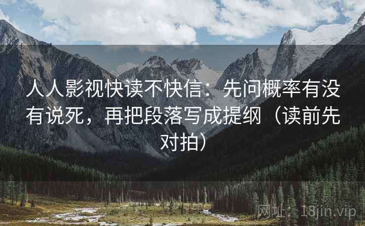 人人影视快读不快信：先问概率有没有说死，再把段落写成提纲（读前先对拍）
