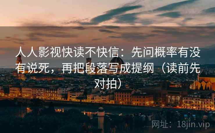 人人影视快读不快信：先问概率有没有说死，再把段落写成提纲（读前先对拍）