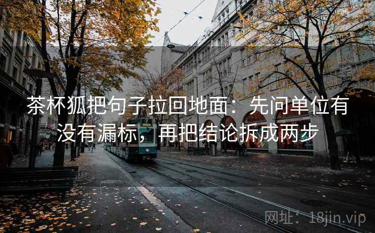 茶杯狐把句子拉回地面：先问单位有没有漏标，再把结论拆成两步